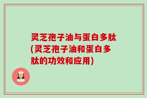 灵芝孢子油与蛋白多肽(灵芝孢子油和蛋白多肽的功效和应用) 灵芝孢子油与蛋白多肽(灵芝孢子油和蛋白多肽的功效和应用)