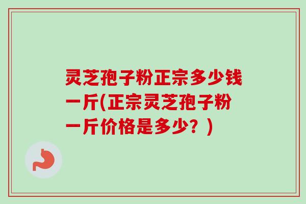 灵芝孢子粉正宗多少钱一斤(正宗灵芝孢子粉一斤价格是多少？)
