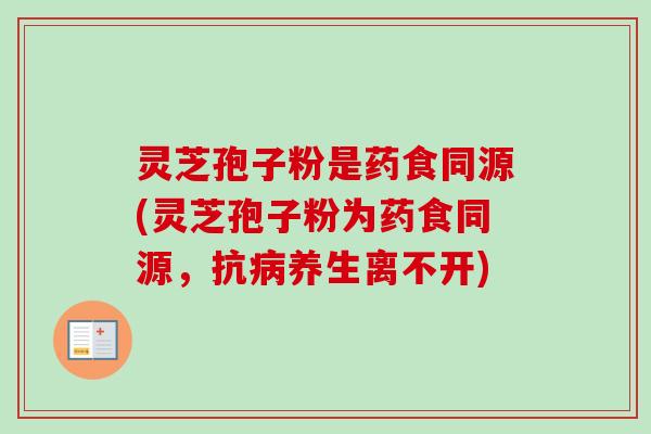 灵芝孢子粉是药食同源(灵芝孢子粉为药食同源,抗养生离不开) 灵芝孢子粉是药食同源(灵芝孢子粉为药食同源,抗养生离不开)