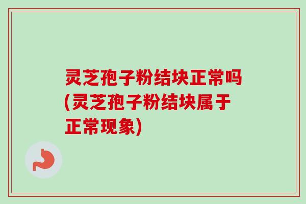 灵芝孢子粉结块正常吗(灵芝孢子粉结块属于正常现象)