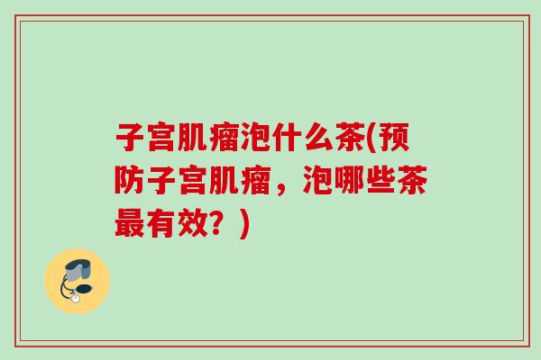 子宫泡什么茶(子宫,泡哪些茶有效?) 子宫泡什么茶(子宫,泡哪些茶有效?)