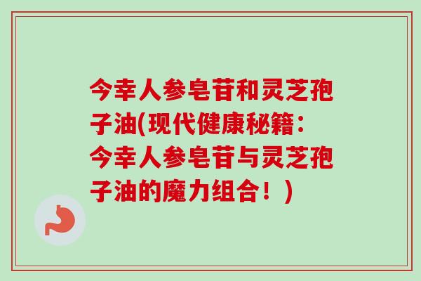 今幸人参皂苷和灵芝孢子油(现代健康秘籍:今幸人参皂苷与灵芝孢子油的魔力组合!) 今幸人参皂苷和灵芝孢子油(现代健康秘籍:今幸人参皂苷与灵芝孢子油的魔力组合!)