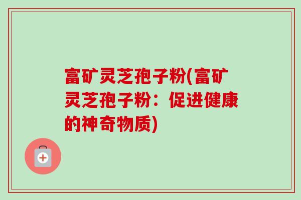 富矿灵芝孢子粉(富矿灵芝孢子粉：促进健康的神奇物质)