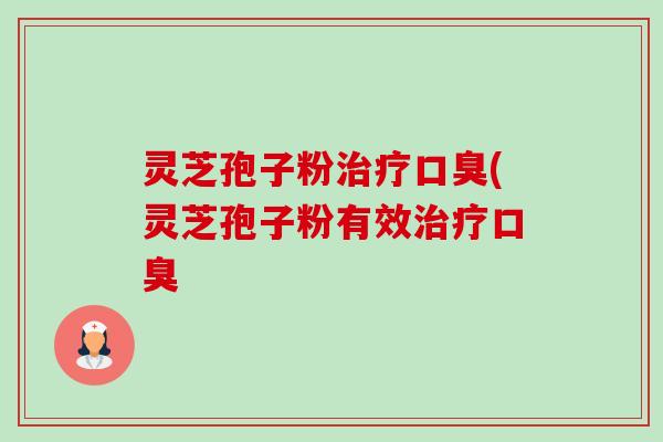 灵芝孢子粉口臭(灵芝孢子粉有效口臭
