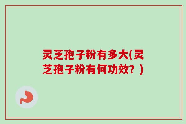灵芝孢子粉有多大(灵芝孢子粉有何功效?) 灵芝孢子粉有多大(灵芝孢子粉有何功效?)