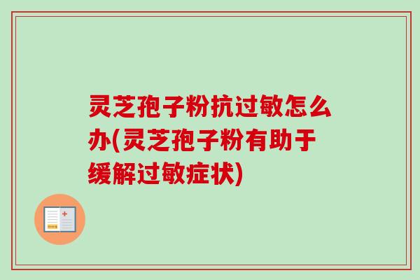 灵芝孢子粉抗怎么办(灵芝孢子粉有助于缓解症状) 灵芝孢子粉抗怎么办(灵芝孢子粉有助于缓解症状)