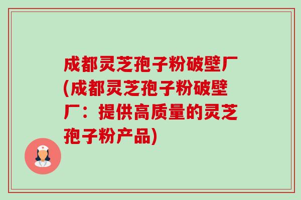 成都灵芝孢子粉破壁厂(成都灵芝孢子粉破壁厂:提供高质量的灵芝孢子粉产品) 成都灵芝孢子粉破壁厂(成都灵芝孢子粉破壁厂:提供高质量的灵芝孢子粉产品)