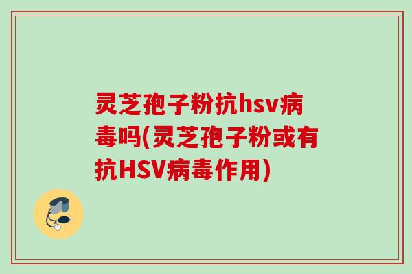 灵芝孢子粉抗hsv吗(灵芝孢子粉或有抗HSV作用) 灵芝孢子粉抗hsv吗(灵芝孢子粉或有抗HSV作用)