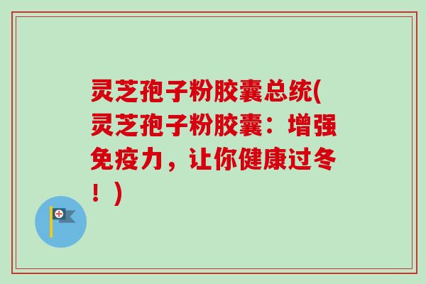 灵芝孢子粉胶囊总统(灵芝孢子粉胶囊：增强免疫力，让你健康过冬！)