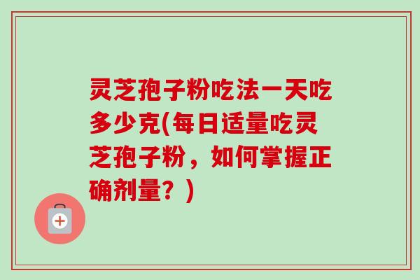 灵芝孢子粉吃法一天吃多少克(每日适量吃灵芝孢子粉,如何掌握正确剂量?) 灵芝孢子粉吃法一天吃多少克(每日适量吃灵芝孢子粉,如何掌握正确剂量?)