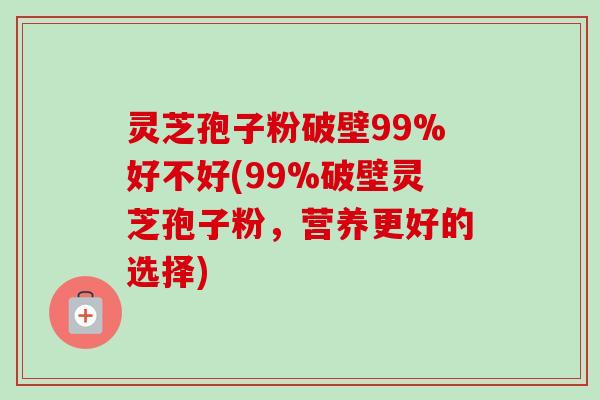 灵芝孢子粉破壁99%好不好(99%破壁灵芝孢子粉,营养更好的选择) 灵芝孢子粉破壁99%好不好(99%破壁灵芝孢子粉,营养更好的选择)