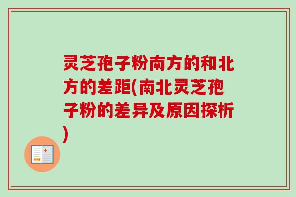 灵芝孢子粉南方的和北方的差距(南北灵芝孢子粉的差异及原因探析) 灵芝孢子粉南方的和北方的差距(南北灵芝孢子粉的差异及原因探析)