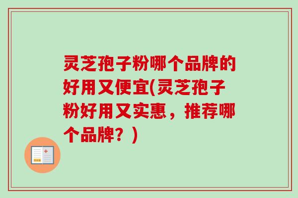 灵芝孢子粉哪个品牌的好用又便宜(灵芝孢子粉好用又实惠，推荐哪个品牌？)