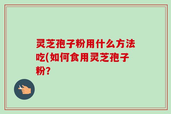 灵芝孢子粉用什么方法吃(如何食用灵芝孢子粉？
