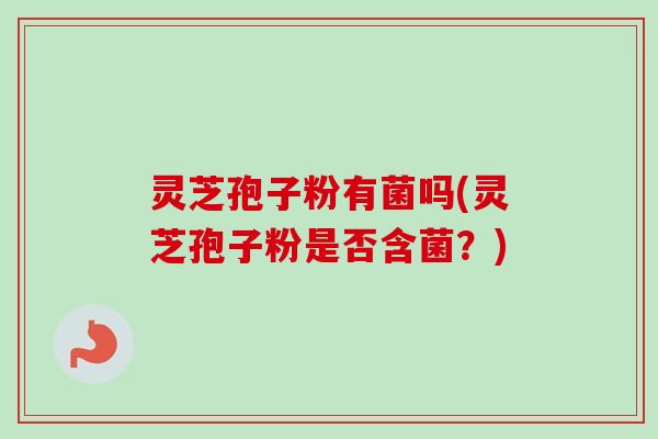 灵芝孢子粉有菌吗(灵芝孢子粉是否含菌?) 灵芝孢子粉有菌吗(灵芝孢子粉是否含菌?)