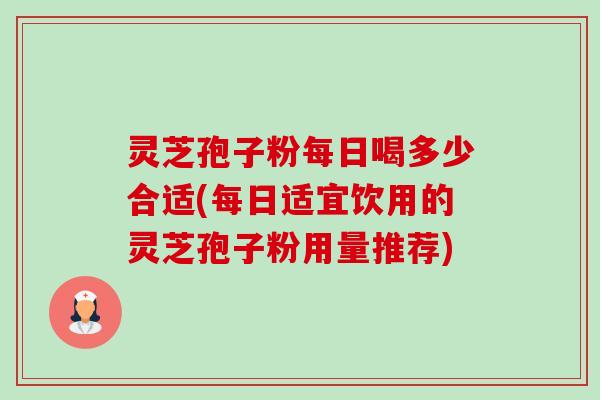 灵芝孢子粉每日喝多少合适(每日适宜饮用的灵芝孢子粉用量推荐) 灵芝孢子粉每日喝多少合适(每日适宜饮用的灵芝孢子粉用量推荐)