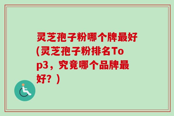 灵芝孢子粉哪个牌好(灵芝孢子粉排名Top3,究竟哪个品牌好?) 灵芝孢子粉哪个牌好(灵芝孢子粉排名Top3,究竟哪个品牌好?)