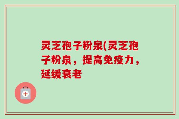 灵芝孢子粉泉(灵芝孢子粉泉,提高免疫力,延缓 灵芝孢子粉泉(灵芝孢子粉泉,提高免疫力,延缓
