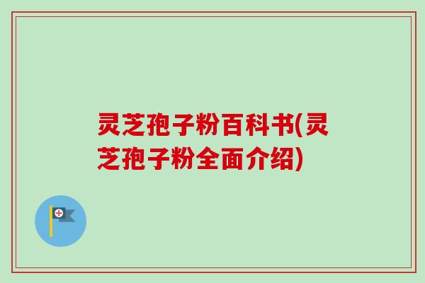 灵芝孢子粉百科书(灵芝孢子粉全面介绍) 灵芝孢子粉百科书(灵芝孢子粉全面介绍)