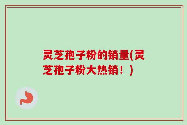灵芝孢子粉的销量(灵芝孢子粉大热销！)