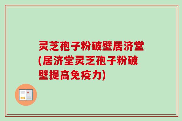 灵芝孢子粉破壁居济堂(居济堂灵芝孢子粉破壁提高免疫力) 灵芝孢子粉破壁居济堂(居济堂灵芝孢子粉破壁提高免疫力)