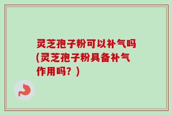 灵芝孢子粉可以吗(灵芝孢子粉具备作用吗?) 灵芝孢子粉可以吗(灵芝孢子粉具备作用吗?)