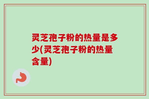 灵芝孢子粉的热量是多少(灵芝孢子粉的热量含量) 灵芝孢子粉的热量是多少(灵芝孢子粉的热量含量)