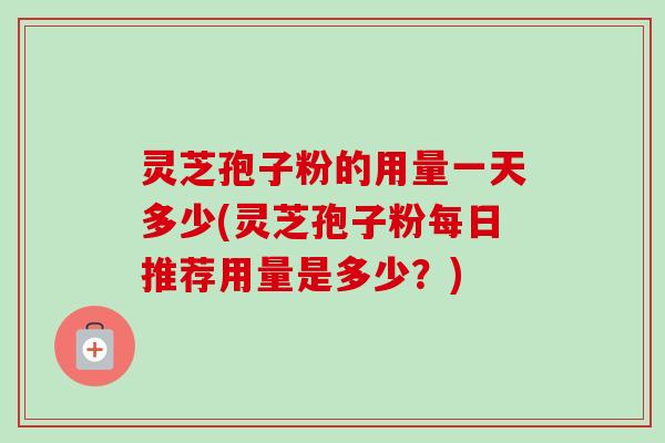 灵芝孢子粉的用量一天多少(灵芝孢子粉每日推荐用量是多少?) 灵芝孢子粉的用量一天多少(灵芝孢子粉每日推荐用量是多少?)
