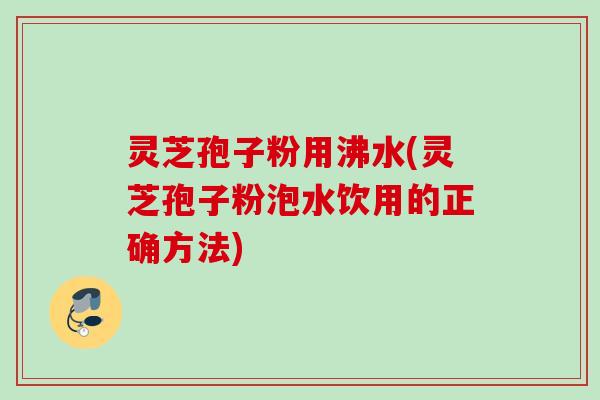 灵芝孢子粉用沸水(灵芝孢子粉泡水饮用的正确方法) 灵芝孢子粉用沸水(灵芝孢子粉泡水饮用的正确方法)