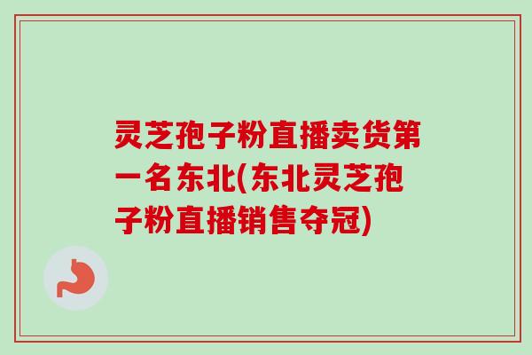 灵芝孢子粉直播卖货第一名东北(东北灵芝孢子粉直播销售夺冠)