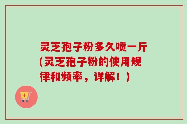 灵芝孢子粉多久喷一斤(灵芝孢子粉的使用规律和频率,详解!) 灵芝孢子粉多久喷一斤(灵芝孢子粉的使用规律和频率,详解!)