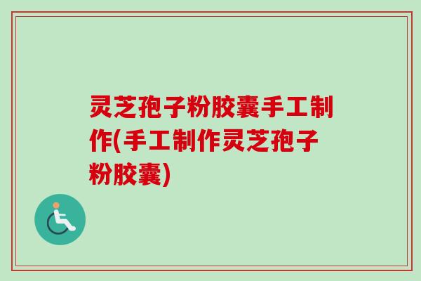 灵芝孢子粉胶囊手工制作(手工制作灵芝孢子粉胶囊)
