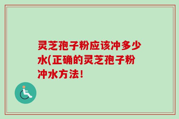 灵芝孢子粉应该冲多少水(正确的灵芝孢子粉冲水方法! 灵芝孢子粉应该冲多少水(正确的灵芝孢子粉冲水方法!