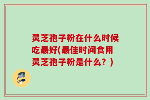 灵芝孢子粉在什么时候吃好(佳时间食用灵芝孢子粉是什么?) 灵芝孢子粉在什么时候吃好(佳时间食用灵芝孢子粉是什么?)