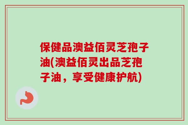 保健品澳益佰灵芝孢子油(澳益佰灵出品芝孢子油,享受健康护航) 保健品澳益佰灵芝孢子油(澳益佰灵出品芝孢子油,享受健康护航)