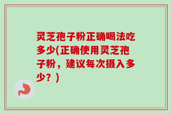 灵芝孢子粉正确喝法吃多少(正确使用灵芝孢子粉，建议每次摄入多少？)