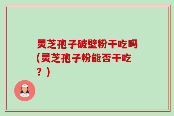 灵芝孢子破壁粉干吃吗(灵芝孢子粉能否干吃？)