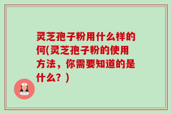 灵芝孢子粉用什么样的何(灵芝孢子粉的使用方法，你需要知道的是什么？)
