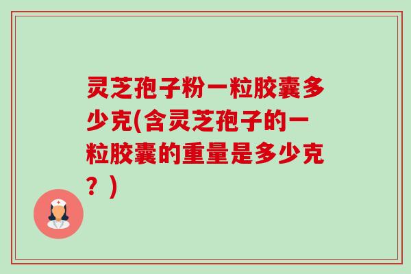 灵芝孢子粉一粒胶囊多少克(含灵芝孢子的一粒胶囊的重量是多少克？)
