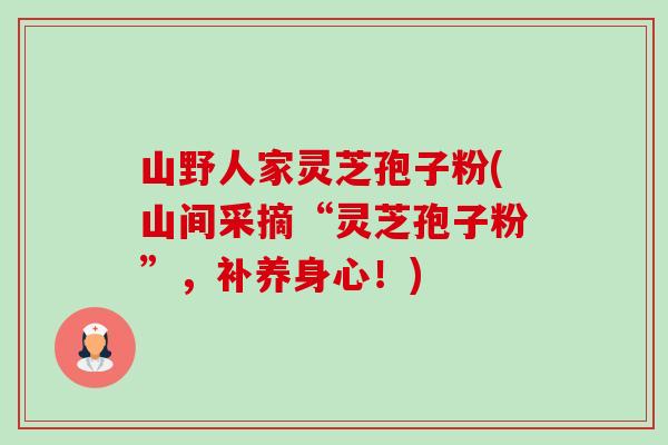 山野人家灵芝孢子粉(山间采摘“灵芝孢子粉”,补养身心!) 山野人家灵芝孢子粉(山间采摘“灵芝孢子粉”,补养身心!)