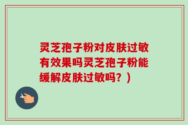 灵芝孢子粉对有效果吗灵芝孢子粉能缓解吗?) 灵芝孢子粉对有效果吗灵芝孢子粉能缓解吗?)