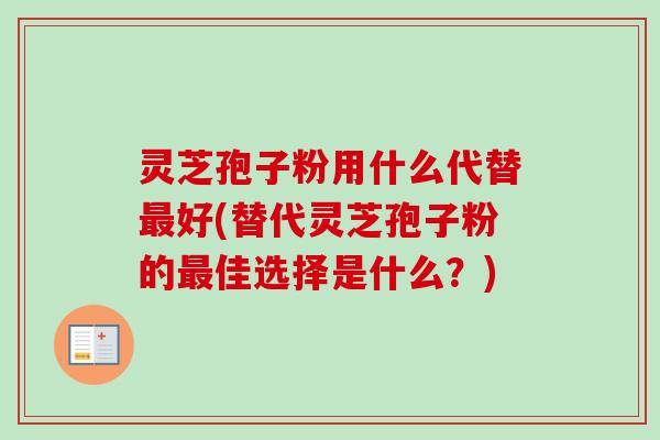 灵芝孢子粉用什么代替好(替代灵芝孢子粉的佳选择是什么?) 灵芝孢子粉用什么代替好(替代灵芝孢子粉的佳选择是什么?)