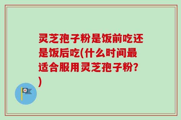 灵芝孢子粉是饭前吃还是饭后吃(什么时间适合服用灵芝孢子粉?) 灵芝孢子粉是饭前吃还是饭后吃(什么时间适合服用灵芝孢子粉?)