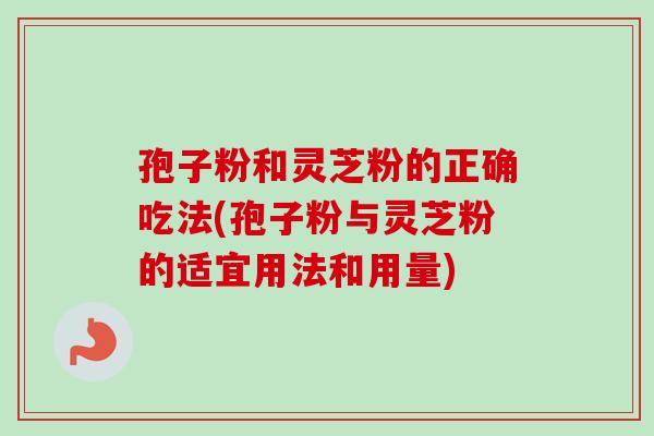 孢子粉和灵芝粉的正确吃法(孢子粉与灵芝粉的适宜用法和用量)