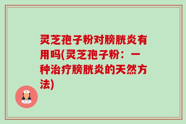 灵芝孢子粉对膀胱炎有用吗(灵芝孢子粉:一种膀胱炎的天然方法) 灵芝孢子粉对膀胱炎有用吗(灵芝孢子粉:一种膀胱炎的天然方法)