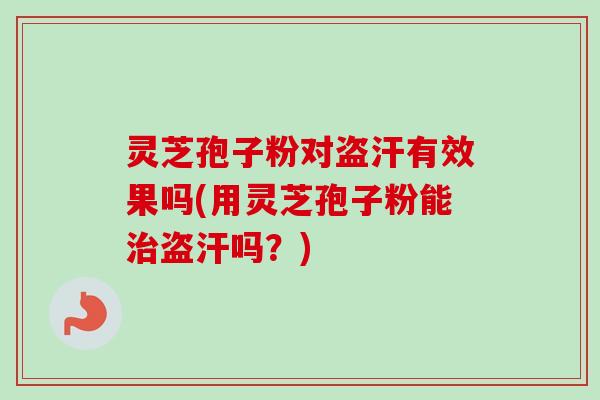 灵芝孢子粉对盗汗有效果吗(用灵芝孢子粉能盗汗吗?) 灵芝孢子粉对盗汗有效果吗(用灵芝孢子粉能盗汗吗?)