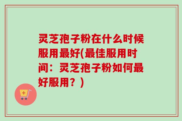 灵芝孢子粉在什么时候服用好(佳服用时间:灵芝孢子粉如何好服用?) 灵芝孢子粉在什么时候服用好(佳服用时间:灵芝孢子粉如何好服用?)