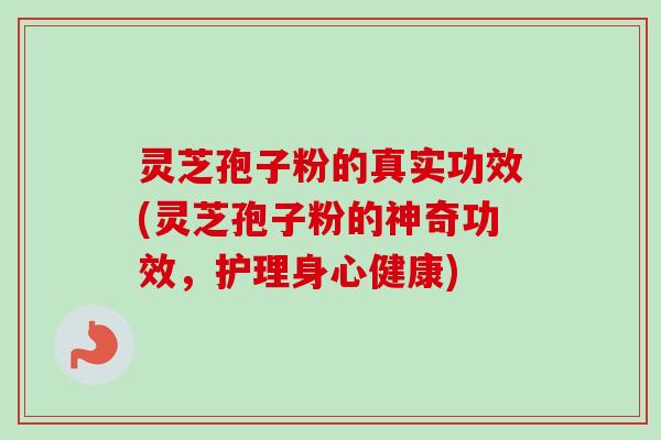 灵芝孢子粉的真实功效(灵芝孢子粉的神奇功效,护理身心健康) 灵芝孢子粉的真实功效(灵芝孢子粉的神奇功效,护理身心健康)