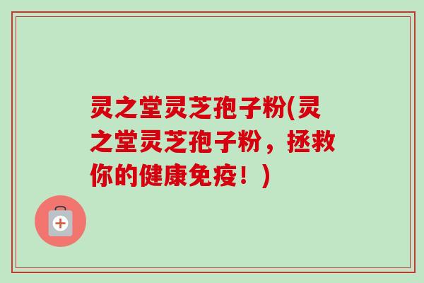 灵之堂灵芝孢子粉(灵之堂灵芝孢子粉，拯救你的健康免疫！)