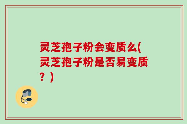 灵芝孢子粉会变质么(灵芝孢子粉是否易变质?) 灵芝孢子粉会变质么(灵芝孢子粉是否易变质?)